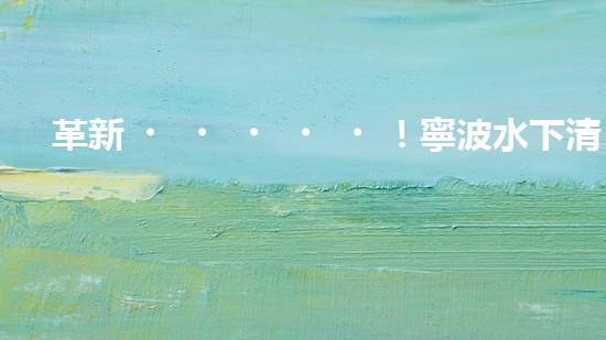 革新！寧波水下清淤機(jī)器人助力管道暢通，誰是淤泥的克星？